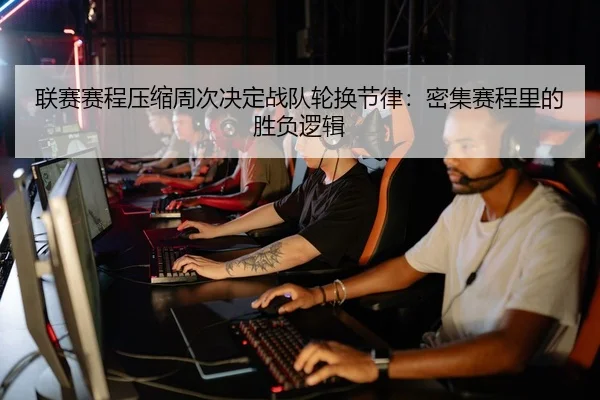 联赛赛程压缩周次决定战队轮换节律：密集赛程里的胜负逻辑 | J9