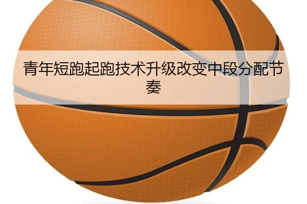 青年短跑起跑技术升级改变中段分配节奏 | J9